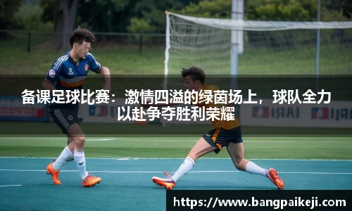 备课足球比赛：激情四溢的绿茵场上，球队全力以赴争夺胜利荣耀