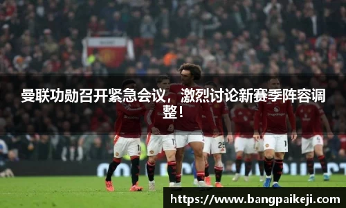 曼联功勋召开紧急会议，激烈讨论新赛季阵容调整！