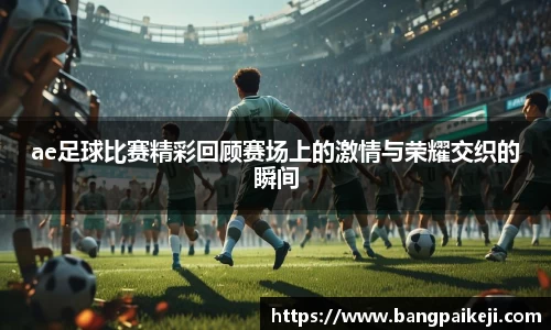ae足球比赛精彩回顾赛场上的激情与荣耀交织的瞬间