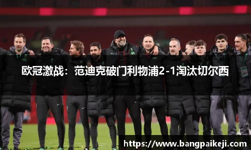 欧冠激战：范迪克破门利物浦2-1淘汰切尔西