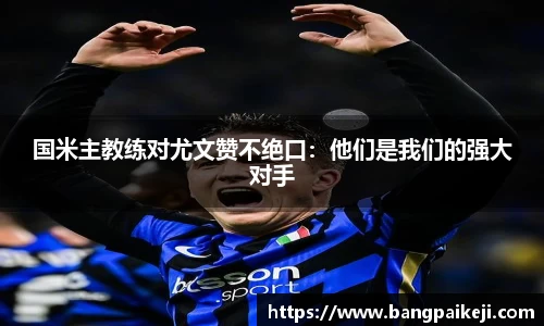 国米主教练对尤文赞不绝口：他们是我们的强大对手