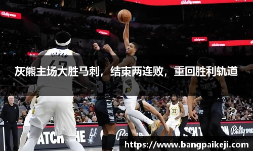 灰熊主场大胜马刺，结束两连败，重回胜利轨道