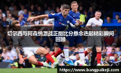 切尔西与阿森纳激战正酣比分悬念迭起精彩瞬间回顾