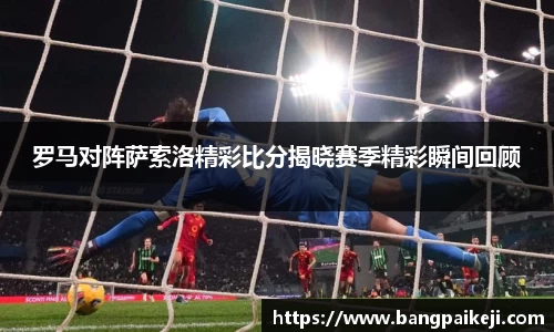 罗马对阵萨索洛精彩比分揭晓赛季精彩瞬间回顾