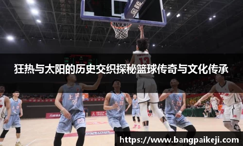狂热与太阳的历史交织探秘篮球传奇与文化传承