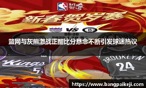 篮网与灰熊激战正酣比分悬念不断引发球迷热议