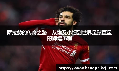 萨拉赫的传奇之路：从埃及小镇到世界足球巨星的辉煌历程