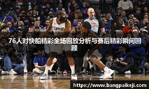 76人对快船精彩全场回放分析与赛后精彩瞬间回顾