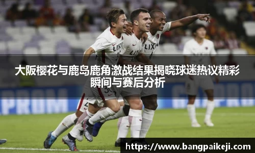 大阪樱花与鹿岛鹿角激战结果揭晓球迷热议精彩瞬间与赛后分析