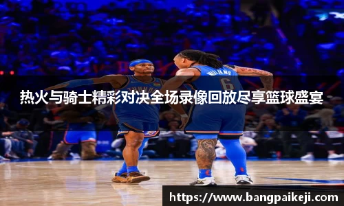 热火与骑士精彩对决全场录像回放尽享篮球盛宴
