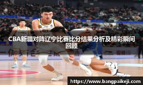 CBA新疆对阵辽宁比赛比分结果分析及精彩瞬间回顾