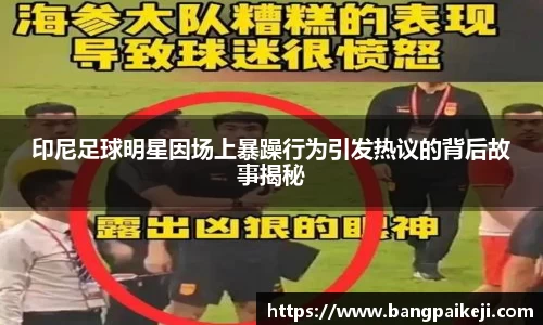 印尼足球明星因场上暴躁行为引发热议的背后故事揭秘